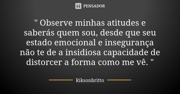 " Observe minhas atitudes e saberás quem sou, desde que seu estado emocional e insegurança não te de a insidiosa capacidade de distorcer a forma como me vê... Frase de Riksonbritto.