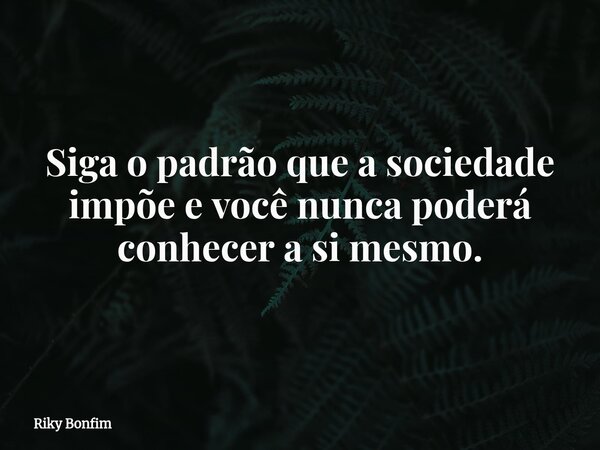 Siga o padrão que a sociedade impõe e você nunca poderá conhecer a si mesmo.... Frase de Riky Bonfim.