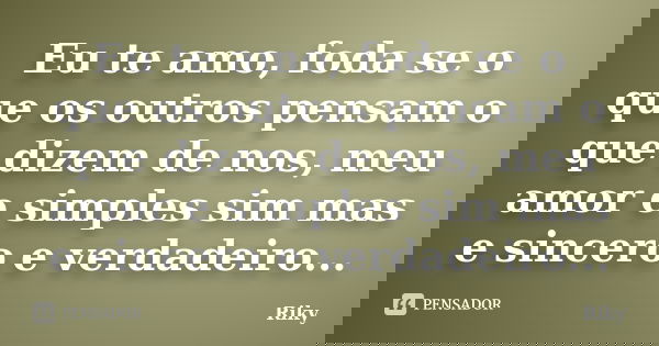 Eu te amo, foda se o que os outros pensam o que dizem de nos, meu amor e simples sim mas e sincero e verdadeiro...... Frase de Riky.