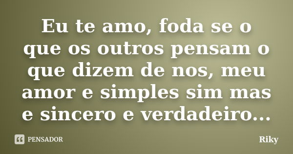 Eu te amo, foda se o que os outros pensam o que dizem de nos, meu amor e simples sim mas e sincero e verdadeiro...... Frase de Riky.