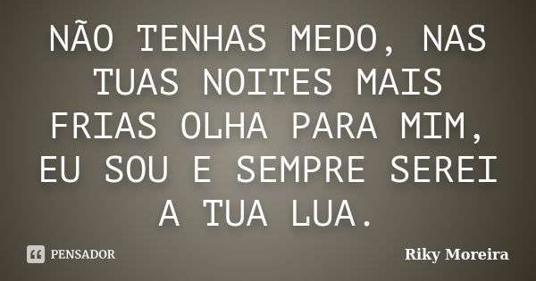 NÃO TENHAS MEDO, NAS TUAS NOITES MAIS FRIAS OLHA PARA MIM, EU SOU E SEMPRE SEREI A TUA LUA.... Frase de Riky Moreira.