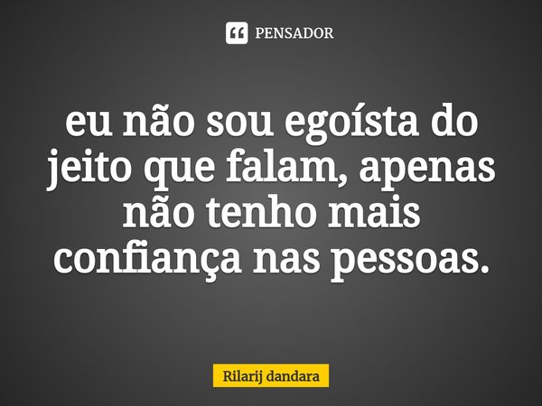 ⁠eu não sou egoísta do jeito que falam, apenas não tenho mais confiança nas pessoas.... Frase de Rilarij dandara.