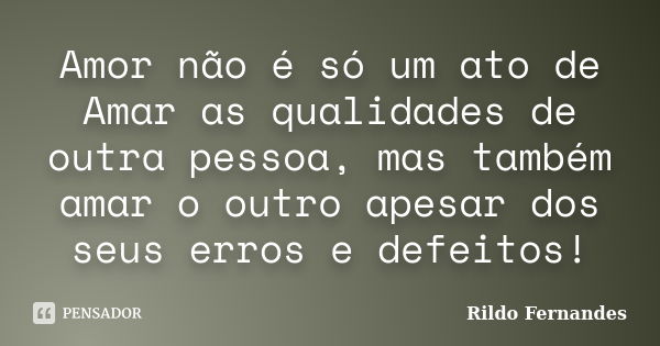 Amor não é só um ato de Amar as qualidades de outra pessoa, mas também amar o outro apesar dos seus erros e defeitos!... Frase de Rildo Fernandes.