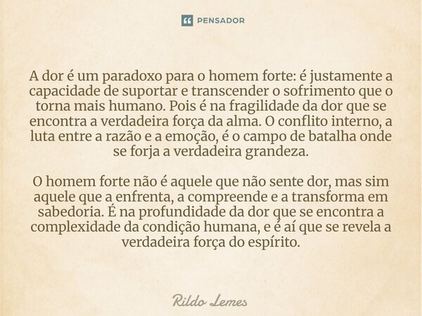 A dor é um paradoxo para o homem forte: é justamente a capacidade de suportar e transcender o sofrimento que o torna mais humano. Pois é na fragilidade da dor q... Frase de Rildo lemes.