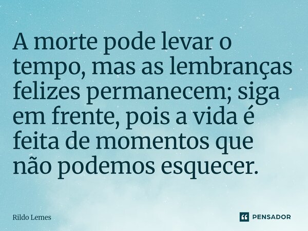 A morte pode levar o tempo, mas as lembranças felizes permanecem; siga em frente, pois a vida é feita de momentos que não podemos esquecer.... Frase de Rildo lemes.