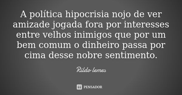 A política hipocrisia nojo de ver amizade jogada fora por interesses entre velhos inimigos que por um bem comum o dinheiro passa por cima desse nobre sentimento... Frase de Rildo lemes.