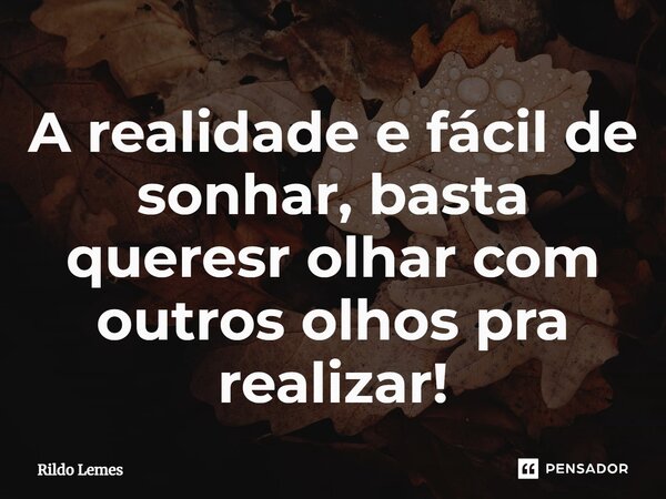 ⁠A realidade e fácil de sonhar, basta querer olhar com outros olhos pra realizar!... Frase de Rildo lemes.