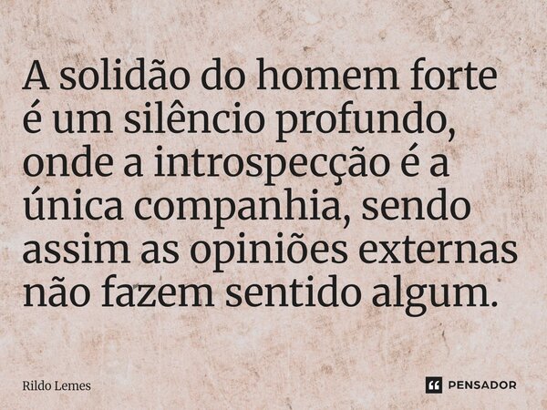A solidão do homem forte é um silêncio profundo, onde a introspecção é a única companhia,sendo assim as opiniões externas não fazem sentido algum.... Frase de Rildo lemes.