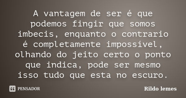 A vantagem de ser é que podemos fingir que somos imbecis, enquanto o contrario é completamente impossível, olhando do jeito certo o ponto que indica, pode ser m... Frase de Rildo Lemes.