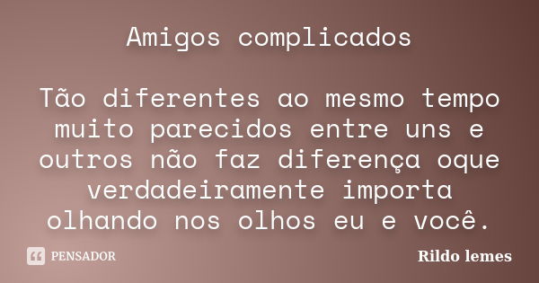 Amigos complicados Tão diferentes ao mesmo tempo muito parecidos entre uns e outros não faz diferença oque verdadeiramente importa olhando nos olhos eu e você.... Frase de Rildo Lemes.