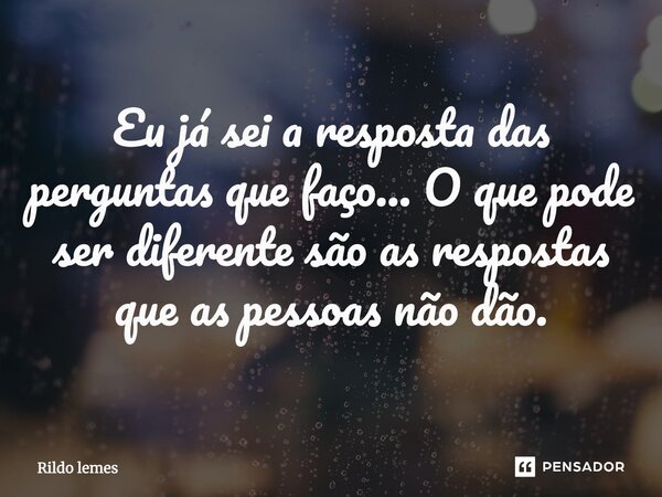 Eu já sei a resposta das perguntas que faço... O que pode ser diferente são as respostas que as pessoas não dão.... Frase de Rildo lemes.