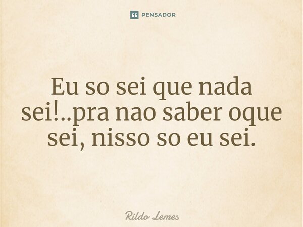 ⁠Eu só sei que nada sei!. Pra não saber oque sei, nisso só eu sei.... Frase de Rildo lemes.