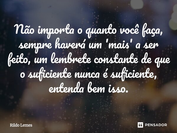 Não importa o quanto você faça, sempre haverá um 'mais' a ser feito, um lembrete constante de que o suficiente nunca é suficiente, entenda bem isso.... Frase de Rildo lemes.
