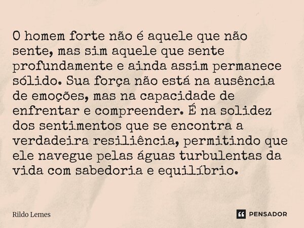 O homem forte não é aquele que não sente, mas sim aquele que sente profundamente e ainda assim permanece sólido. Sua força não está na ausência de emoções, mas ... Frase de Rildo lemes.