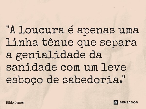 ⁠"A loucura é apenas uma linha tênue que separa a genialidade da sanidade com um leve esboço de sabedoria."... Frase de Rildo Lemes.
