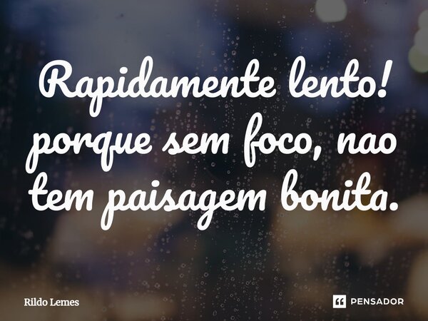 ⁠Rapidamente lento! porque sem foco, não tem paisagem bonita.... Frase de Rildo lemes.