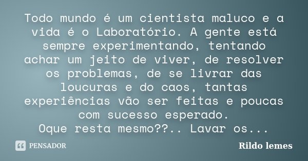 Todo mundo é um cientista maluco e a vida é o Laboratório. A gente está sempre experimentando, tentando achar um jeito de viver, de resolver os problemas, de se... Frase de Rildo Lemes.