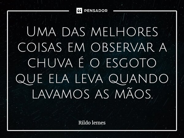 Uma das melhores coisas ⁠em observar a chuva é o esgoto que ela leva quando lavamos as mãos.... Frase de Rildo lemes.