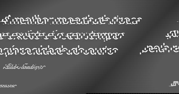 A melhor moeda de troca que existe é o seu tempo pela recíprocidade do outro... Frase de RildoJardim30.