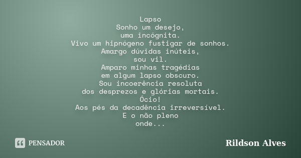 Lapso Sonho um desejo, uma incógnita. Vivo um hipnógeno fustigar de sonhos. Amargo dúvidas inúteis, sou vil. Amparo minhas tragédias em algum lapso obscuro. Sou... Frase de Rildson Alves.