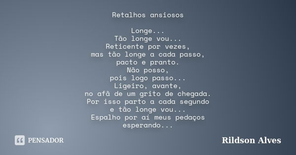 Retalhos ansiosos Longe... Tão longe vou... Reticente por vezes, mas tão longe a cada passo, pacto e pranto. Não posso, pois logo passo... Ligeiro, avante, no a... Frase de Rildson Alves.