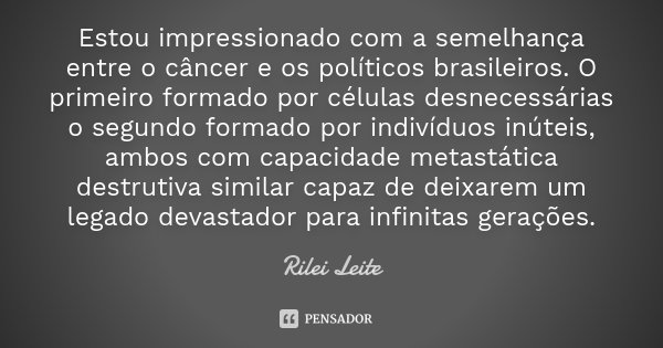 Estou impressionado com a semelhança entre o câncer e os políticos brasileiros. O primeiro formado por células desnecessárias o segundo formado por indivíduos i... Frase de Rilei Leite.