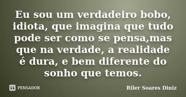Eu sou um verdadeiro bobo, idiota, que imagina que tudo pode ser como se pensa,mas que na verdade, a realidade é dura, e bem diferente do sonho que temos.... Frase de Riler Soares Diniz.