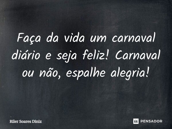 Faça da vida um carnaval diário e seja feliz! Carnaval ou não, espalhe alegria!... Frase de Riler Soares Diniz.