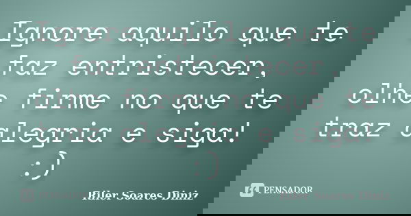 Ignore aquilo que te faz entristecer, olhe firme no que te traz alegria e siga! :)... Frase de Riler Soares Diniz.