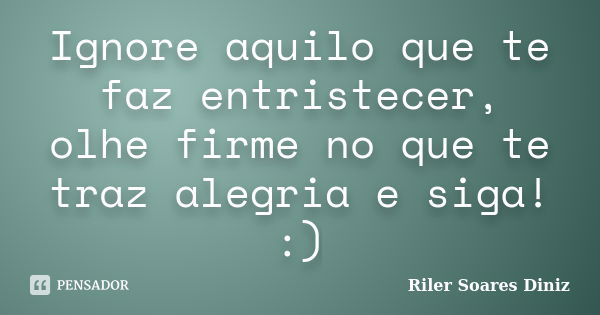 Ignore aquilo que te faz entristecer, olhe firme no que te traz alegria e siga! :)... Frase de Riler Soares Diniz.