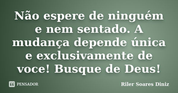 Não espere de ninguém e nem sentado. A mudança depende única e exclusivamente de voce! Busque de Deus!... Frase de Riler Soares Diniz.