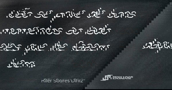 Não se prive de bons momentos ao lado daqueles que lhe fazem bem.... Frase de Riler Soares Diniz.