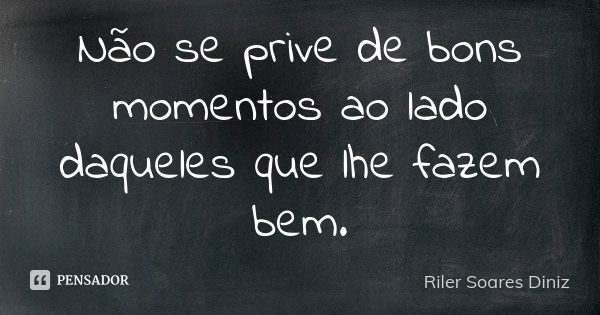 Não se prive de bons momentos ao lado daqueles que lhe fazem bem.... Frase de Riler Soares Diniz.