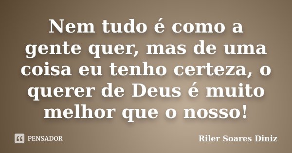 Nem tudo é como a gente quer, mas de uma coisa eu tenho certeza, o querer de Deus é muito melhor que o nosso!... Frase de Riler Soares Diniz.