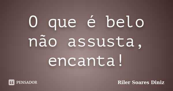 O que é belo não assusta, encanta!... Frase de Riler Soares Diniz.