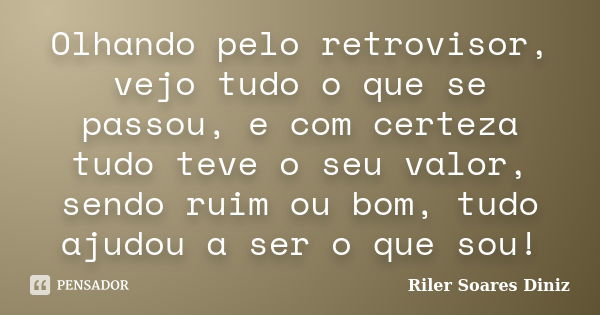 Olhando pelo retrovisor, vejo tudo o que se passou, e com certeza tudo teve o seu valor, sendo ruim ou bom, tudo ajudou a ser o que sou!... Frase de Riler Soares Diniz.