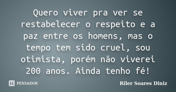 Quero viver pra ver se restabelecer o respeito e a paz entre os homens, mas o tempo tem sido cruel, sou otimista, porém não viverei 200 anos. Ainda tenho fé!... Frase de Riler Soares Diniz.