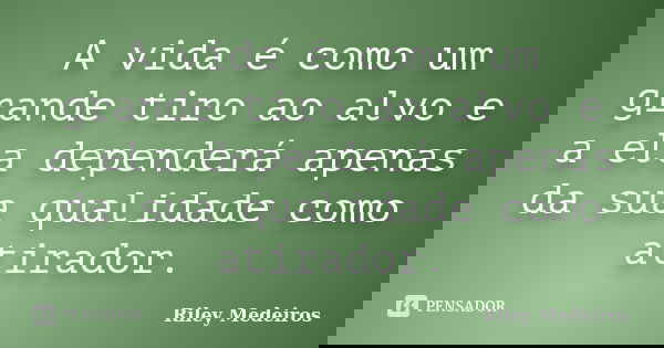 A vida é como um grande tiro ao alvo e a ela dependerá apenas da sua qualidade como atirador.... Frase de Riley Medeiros.
