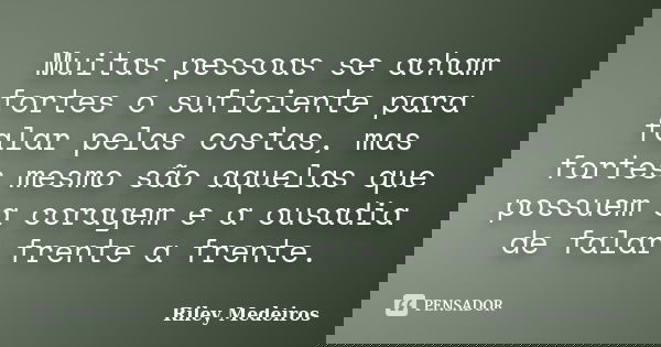 Muitas pessoas se acham fortes o suficiente para falar pelas costas, mas fortes mesmo são aquelas que possuem a coragem e a ousadia de falar frente a frente.... Frase de Riley Medeiros.