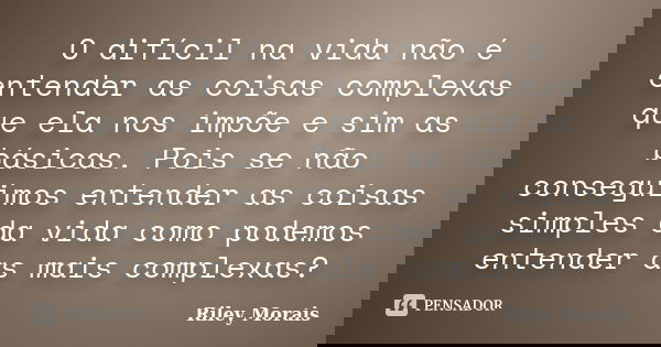 O difícil na vida não é entender as coisas complexas que ela nos impõe e sim as básicas. Pois se não conseguimos entender as coisas simples da vida como podemos... Frase de Riley Morais.