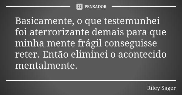 Basicamente, o que testemunhei foi aterrorizante demais para que minha mente frágil conseguisse reter. Então eliminei o acontecido mentalmente.... Frase de Riley Sager.