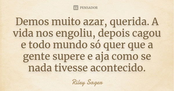 Demos muito azar, querida. A vida nos engoliu, depois cagou e todo mundo só quer que a gente supere e aja como se nada tivesse acontecido.... Frase de Riley Sager.