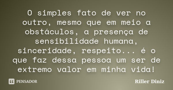 O simples fato de ver no outro, mesmo que em meio a obstáculos, a presença de sensibilidade humana, sinceridade, respeito... é o que faz dessa pessoa um ser de ... Frase de Riller Diniz.