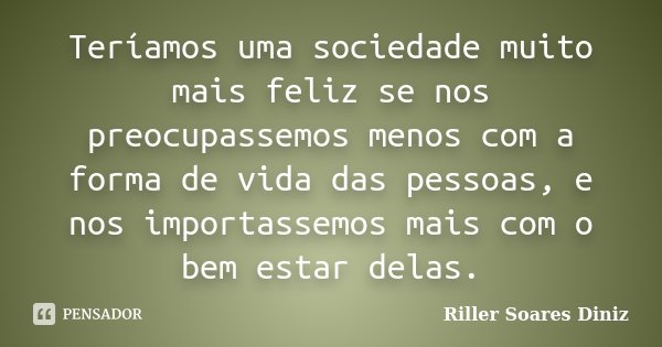 Teríamos uma sociedade muito mais feliz se nos preocupassemos menos com a forma de vida das pessoas, e nos importassemos mais com o bem estar delas.... Frase de Riller Soares Diniz.