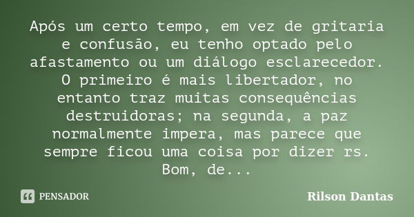 Após um certo tempo, em vez de gritaria e confusão, eu tenho optado pelo afastamento ou um diálogo esclarecedor. O primeiro é mais libertador, no entanto traz m... Frase de Rilson Dantas.