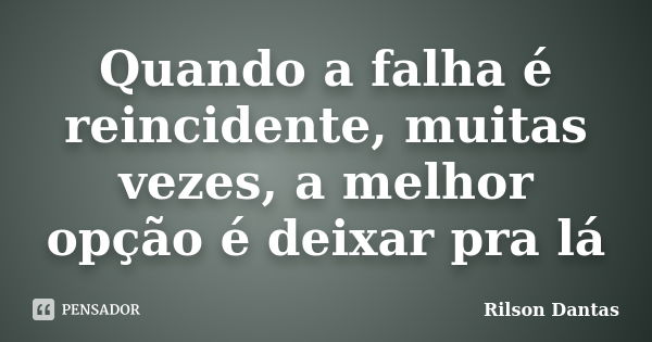 Quando a falha é reincidente, muitas vezes, a melhor opção é deixar pra lá... Frase de Rilson Dantas.