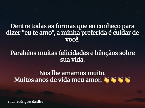 Dentre todas as formas que eu conheço para dizer “eu te amo”, a minha preferida é cuidar de você. Parabéns muitas felicidades e bênçãos sobre sua vida. Nos lhe ... Frase de rilton rodrigues da silva.