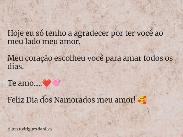 Hoje eu só tenho a agradecer por ter você ao meu lado meu amor. Meu coração escolheu você para amar todos os dias. Te amo.....❤️🩷 Feliz Dia dos Namorados meu am... Frase de rilton rodrigues da silva.