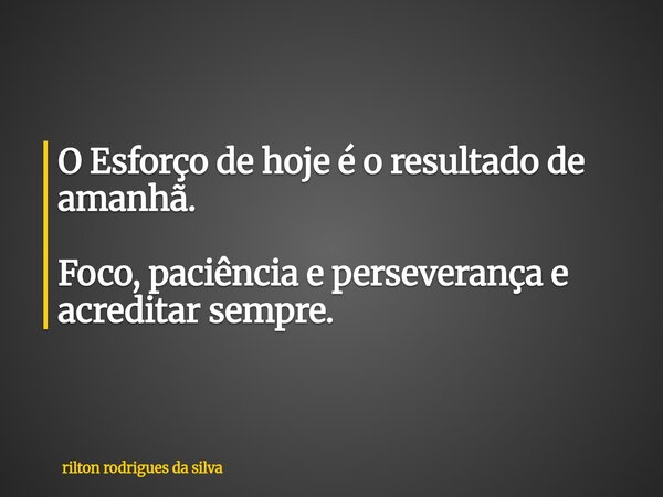 O Esforço de hoje é o resultado de amanhã. Foco, paciência e perseverança e acreditar sempre.... Frase de rilton rodrigues da silva.