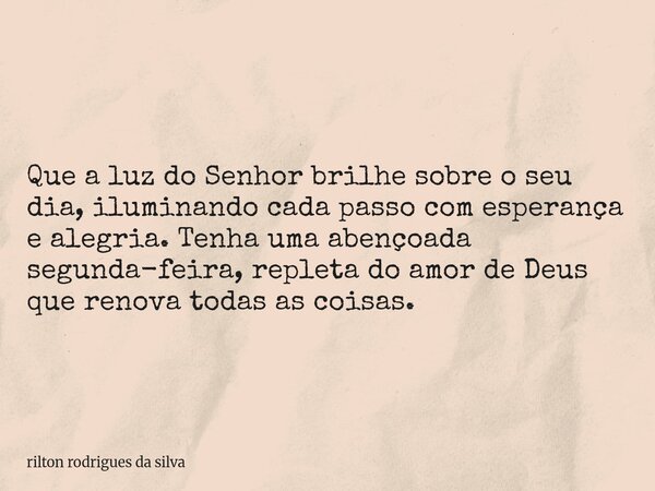 Que a luz do Senhor brilhe sobre o seu dia, iluminando cada passo com esperança e alegria. Tenha uma abençoada segunda-feira, repleta do amor de Deus que renova... Frase de rilton rodrigues da silva.